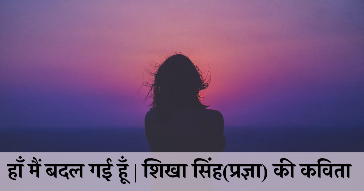 हाँ मैं बदल गई हूँ | स्त्री और समाज पर कविता | शिखा सिंह(प्रज्ञा) की कविता | A Hindi Poem by Shikha Singh (Pragya)