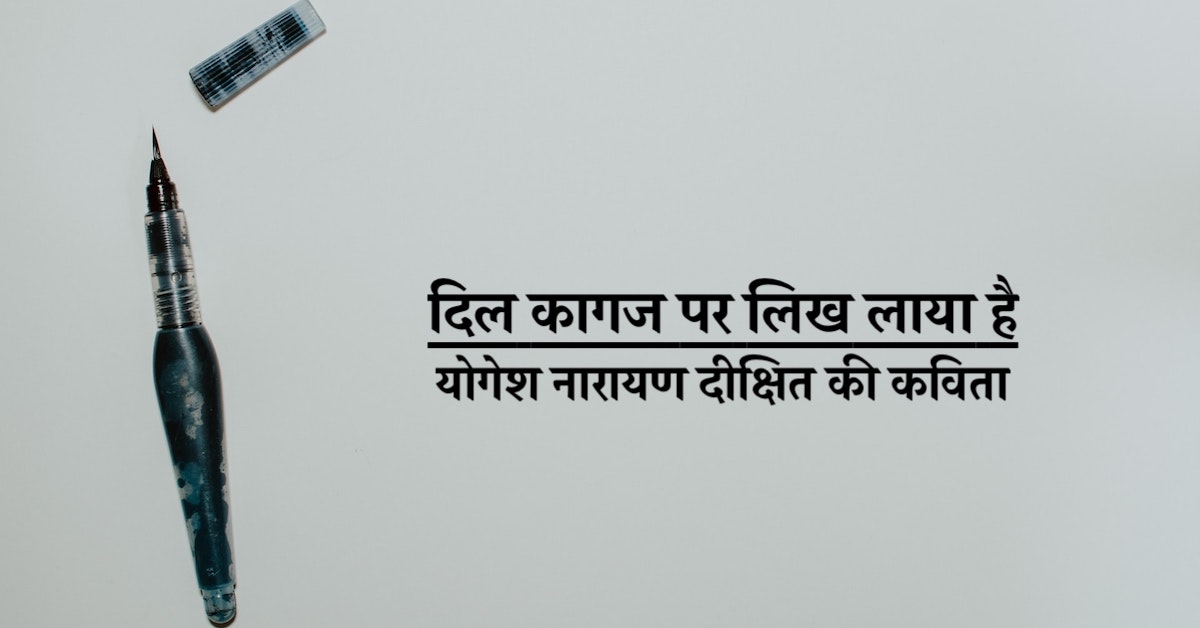 दिल कागज पर लिख लाया है।हिन्दी कविता | कवि योगेश नारायण दीक्षित की कविता | A Hindi poem written by Yogesh Narayan Dixit