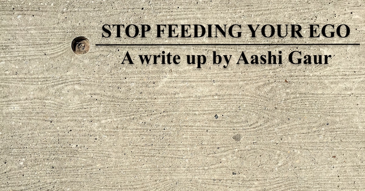 STOP FEEDING YOUR EGO | A write up by Aashi Gaur